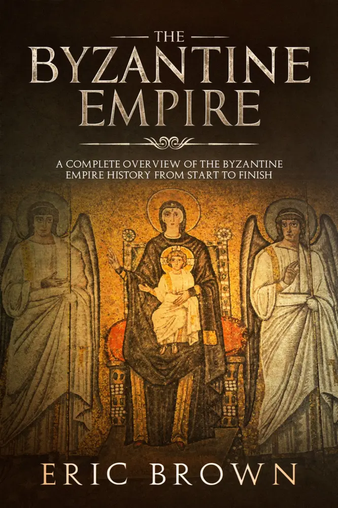 The Byzantine Empire: A Complete Overview Of The Byzantine Empire History from Start to Finish (Ancient Civilizations Book 3)